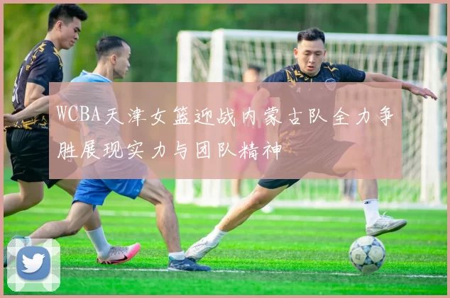 WCBA天津女篮迎战内蒙古队全力争胜展现实力与团队精神