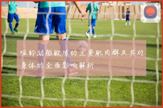 哑铃划船锻炼的主要肌肉群及其对身体的全面影响解析