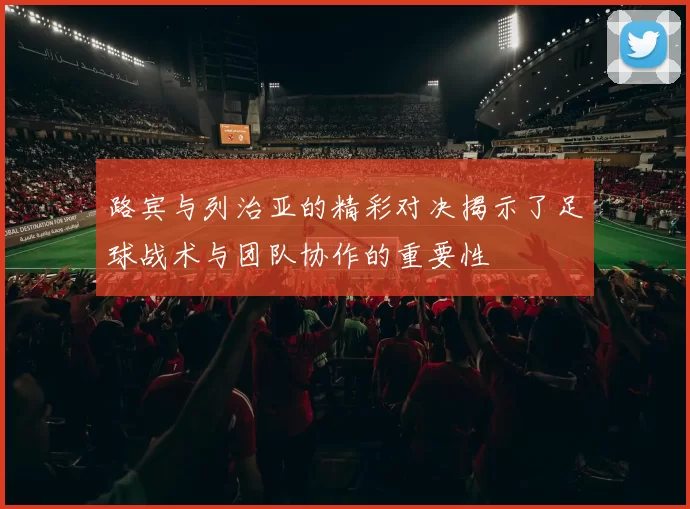 路宾与列治亚的精彩对决揭示了足球战术与团队协作的重要性