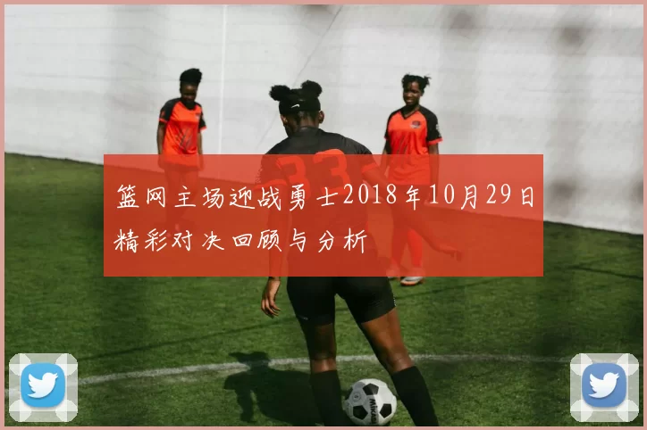 篮网主场迎战勇士2018年10月29日精彩对决回顾与分析