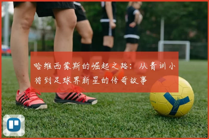 哈维西蒙斯的崛起之路：从青训小将到足球界新星的传奇故事