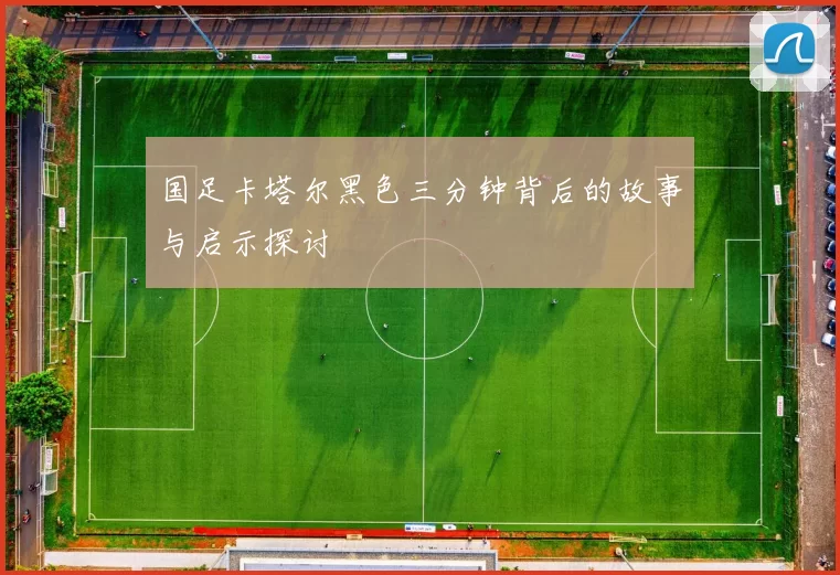 国足卡塔尔黑色三分钟背后的故事与启示探讨