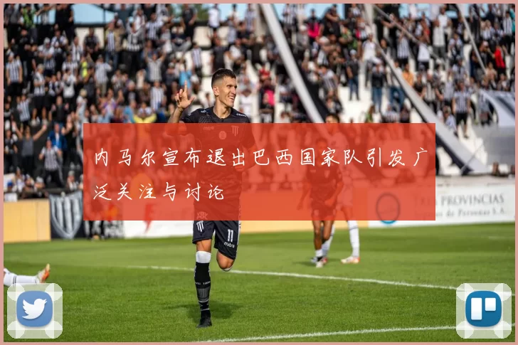 内马尔宣布退出巴西国家队引发广泛关注与讨论
