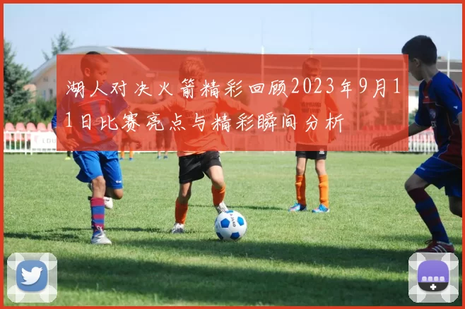 湖人对决火箭精彩回顾2023年9月11日比赛亮点与精彩瞬间分析