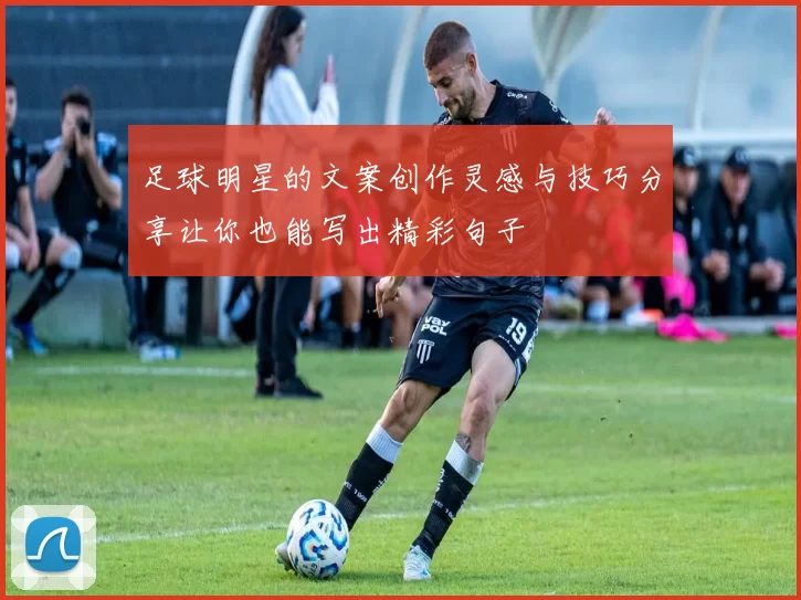 足球明星的文案创作灵感与技巧分享让你也能写出精彩句子