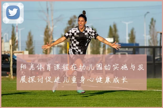 阳光体育课程在幼儿园的实施与发展探讨促进儿童身心健康成长