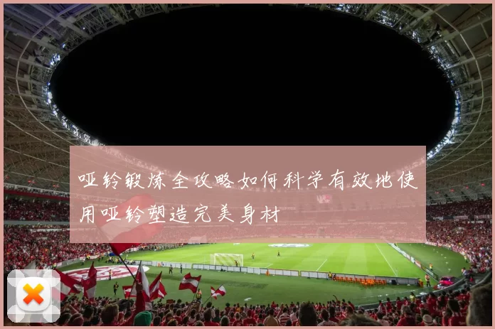 哑铃锻炼全攻略如何科学有效地使用哑铃塑造完美身材