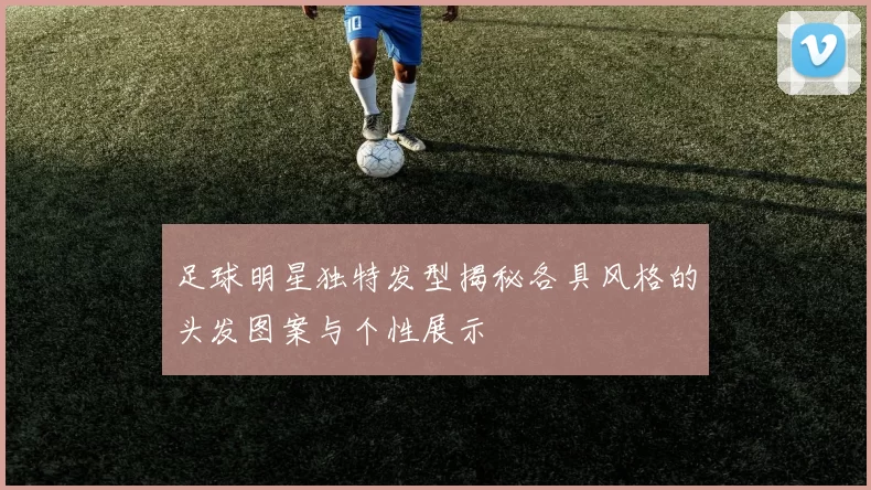 足球明星独特发型揭秘各具风格的头发图案与个性展示