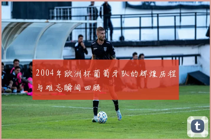 2004年欧洲杯葡萄牙队的辉煌历程与难忘瞬间回顾
