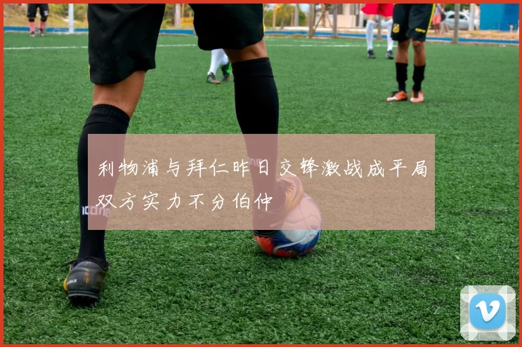 利物浦与拜仁昨日交锋激战成平局双方实力不分伯仲