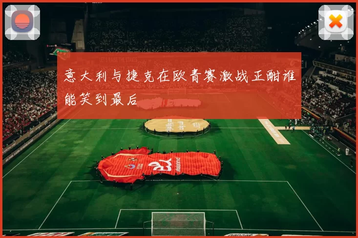 意大利与捷克在欧青赛激战正酣谁能笑到最后