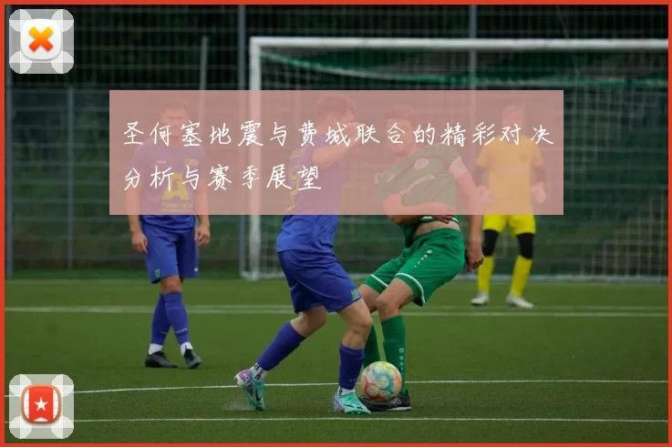 圣何塞地震与费城联合的精彩对决分析与赛季展望