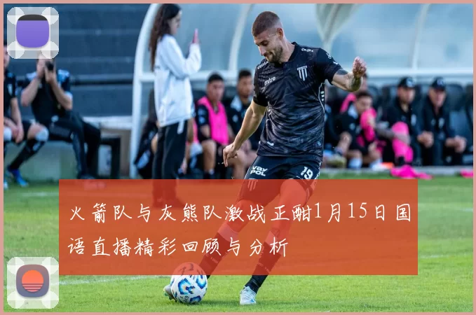 火箭队与灰熊队激战正酣1月15日国语直播精彩回顾与分析