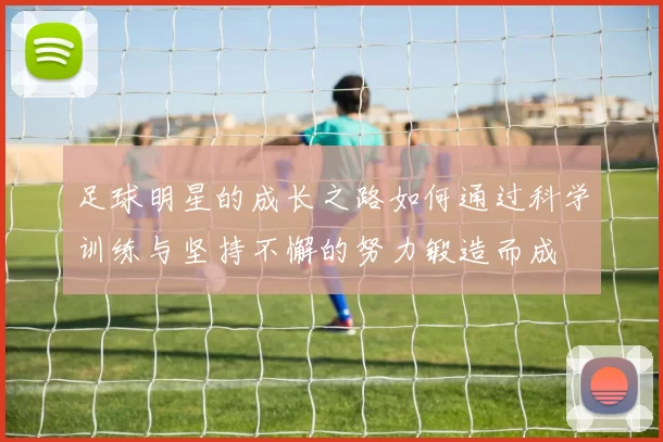 足球明星的成长之路如何通过科学训练与坚持不懈的努力锻造而成