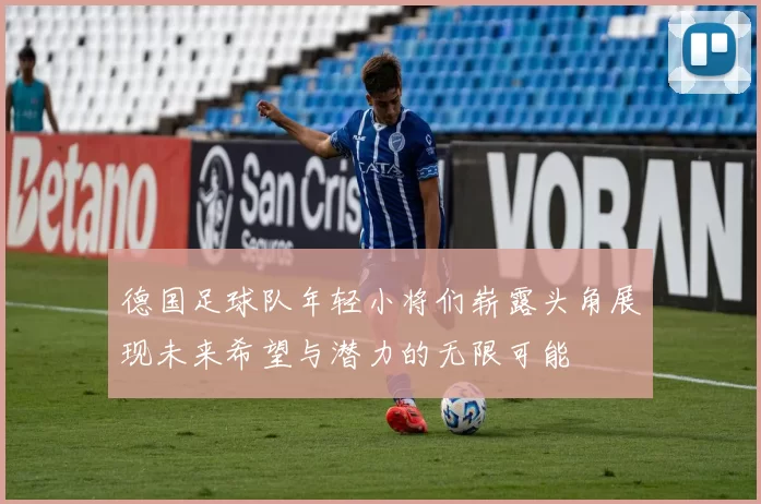 德国足球队年轻小将们崭露头角展现未来希望与潜力的无限可能